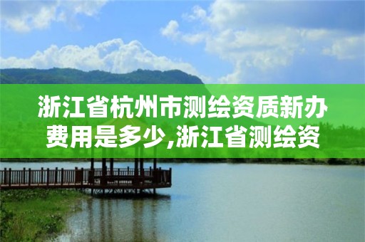 浙江省杭州市測繪資質新辦費用是多少,浙江省測繪資質管理實施細則。