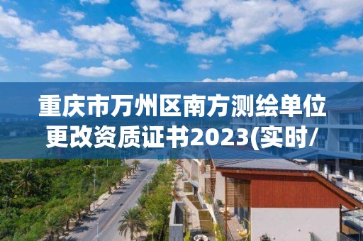 重慶市萬州區(qū)南方測繪單位更改資質(zhì)證書2023(實時/更新中)