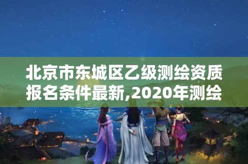 北京市東城區(qū)乙級(jí)測(cè)繪資質(zhì)報(bào)名條件最新,2020年測(cè)繪乙級(jí)資質(zhì)申報(bào)條件。