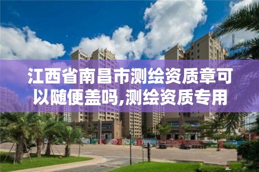 江西省南昌市測繪資質章可以隨便蓋嗎,測繪資質專用章樣式。