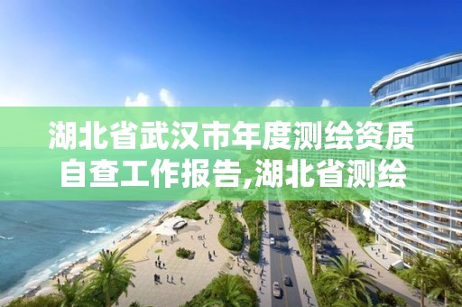 湖北省武漢市年度測繪資質自查工作報告,湖北省測繪資質延期公告。