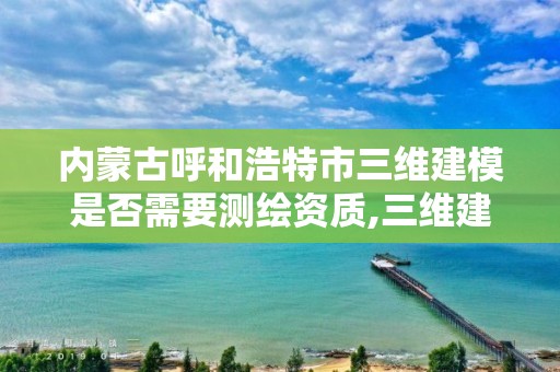 內蒙古呼和浩特市三維建模是否需要測繪資質,三維建模收費標準。