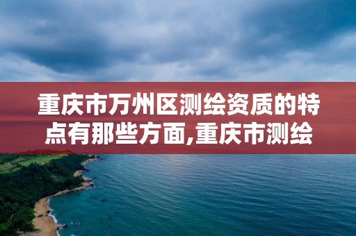 重慶市萬州區測繪資質的特點有那些方面,重慶市測繪資質管理辦法。