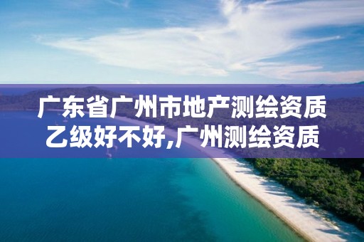 廣東省廣州市地產測繪資質乙級好不好,廣州測繪資質代辦。