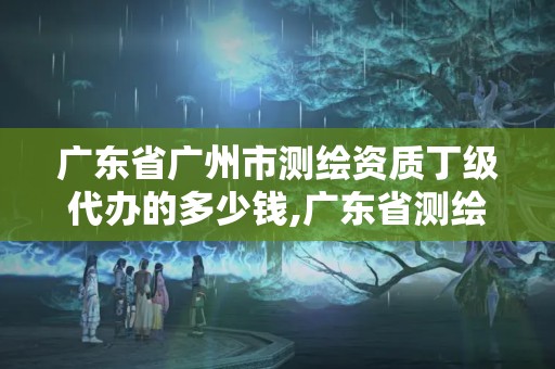 廣東省廣州市測(cè)繪資質(zhì)丁級(jí)代辦的多少錢(qián),廣東省測(cè)繪資質(zhì)辦理流程。