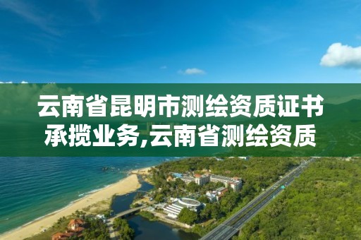 云南省昆明市測繪資質證書承攬業務,云南省測繪資質證書延期公告。