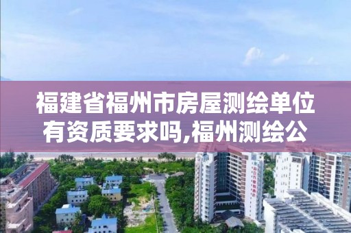 福建省福州市房屋測繪單位有資質要求嗎,福州測繪公司有幾家。