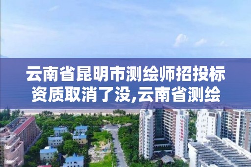 云南省昆明市測繪師招投標資質取消了沒,云南省測繪資質延期一年。