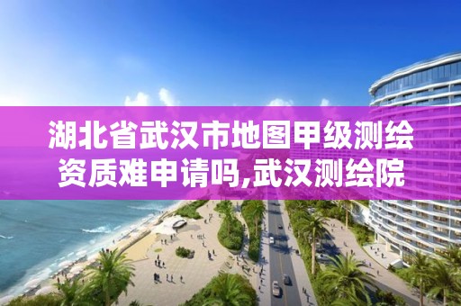 湖北省武漢市地圖甲級測繪資質難申請嗎,武漢測繪院是什么級別。