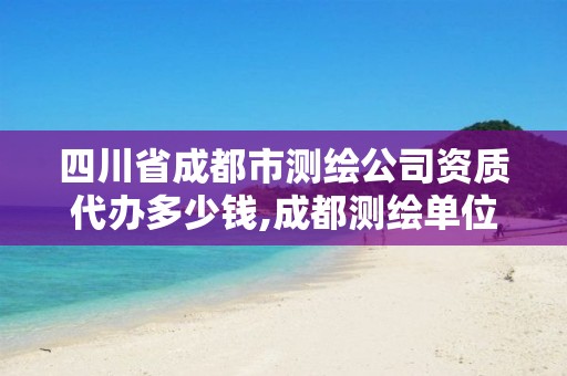 四川省成都市測繪公司資質代辦多少錢,成都測繪單位集中在哪些地方。