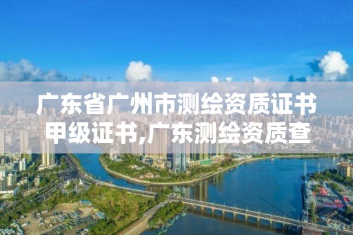 廣東省廣州市測繪資質(zhì)證書甲級證書,廣東測繪資質(zhì)查詢。