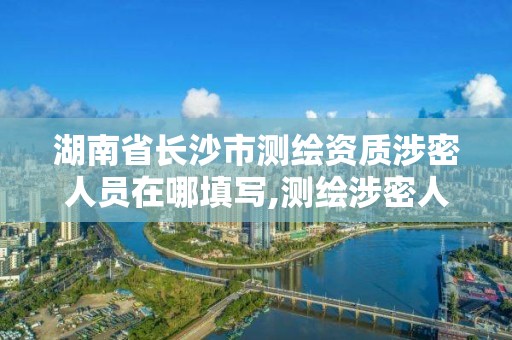 湖南省長沙市測繪資質(zhì)涉密人員在哪填寫,測繪涉密人員在線考試。