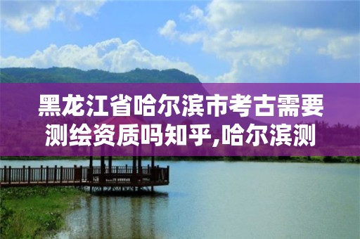 黑龍江省哈爾濱市考古需要測繪資質嗎知乎,哈爾濱測繪招聘。