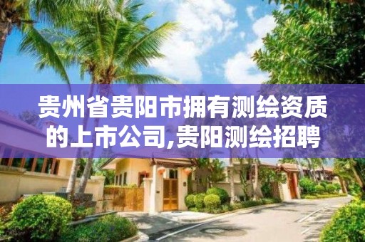 貴州省貴陽市擁有測繪資質的上市公司,貴陽測繪招聘信息網。