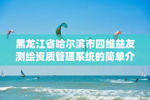 黑龍江省哈爾濱市四維益友測繪資質(zhì)管理系統(tǒng)的簡單介紹