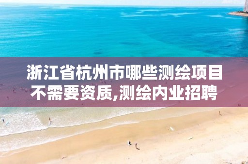 浙江省杭州市哪些測繪項目不需要資質,測繪內業招聘信息2021杭州。