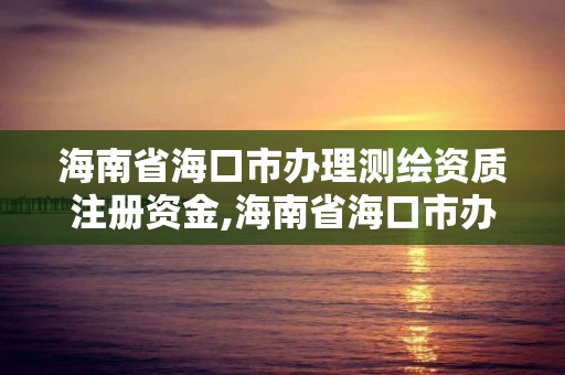 海南省海口市辦理測繪資質注冊資金,海南省海口市辦理測繪資質注冊資金需要多少。