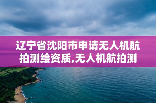 遼寧省沈陽市申請無人機航拍測繪資質,無人機航拍測繪招聘。