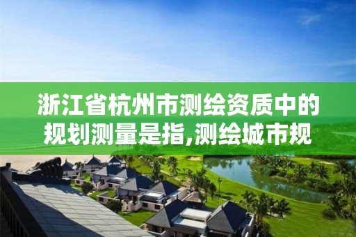 浙江省杭州市測繪資質中的規劃測量是指,測繪城市規劃。