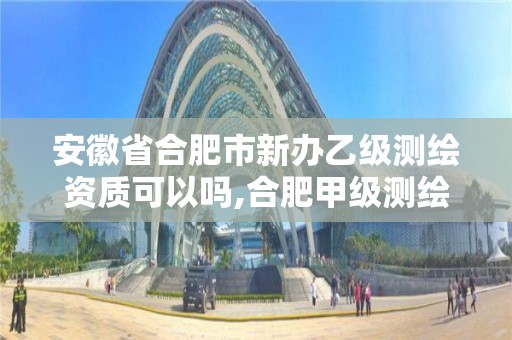 安徽省合肥市新辦乙級測繪資質(zhì)可以嗎,合肥甲級測繪公司。