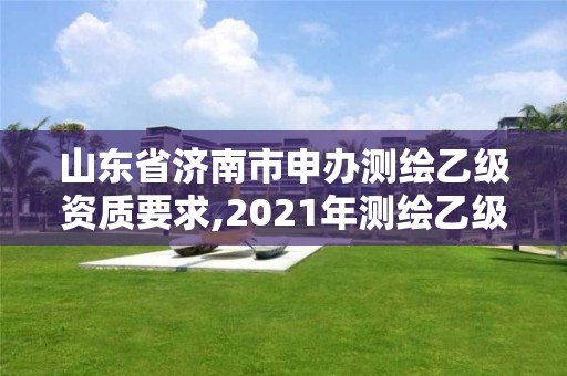 山東省濟南市申辦測繪乙級資質要求,2021年測繪乙級資質申報條件。