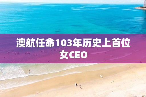 澳航任命103年歷史上首位女CEO