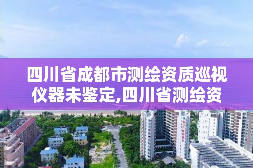 四川省成都市測繪資質巡視儀器未鑒定,四川省測繪資質管理辦法。