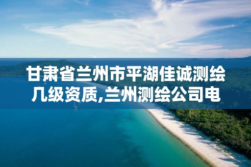 甘肅省蘭州市平湖佳誠測繪幾級資質,蘭州測繪公司電話。