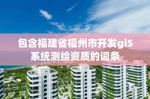 包含福建省福州市開發(fā)giS系統(tǒng)測繪資質(zhì)的詞條