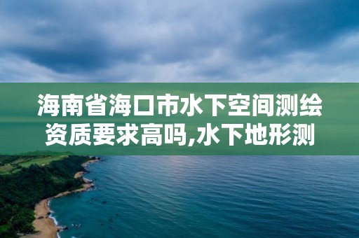 海南省海口市水下空間測繪資質要求高嗎,水下地形測量資質。