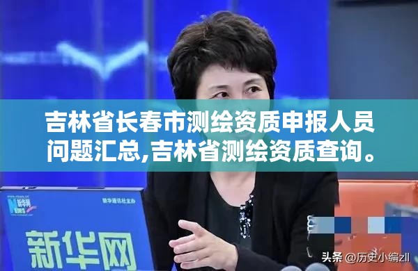 吉林省長春市測繪資質申報人員問題匯總,吉林省測繪資質查詢。