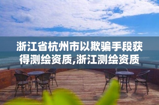 浙江省杭州市以欺騙手段獲得測繪資質,浙江測繪資質辦理流程。