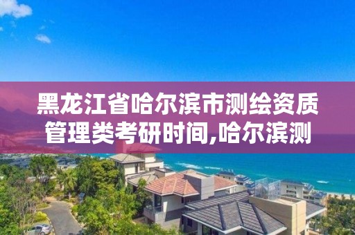 黑龍江省哈爾濱市測繪資質管理類考研時間,哈爾濱測繪職工中等專業學校。