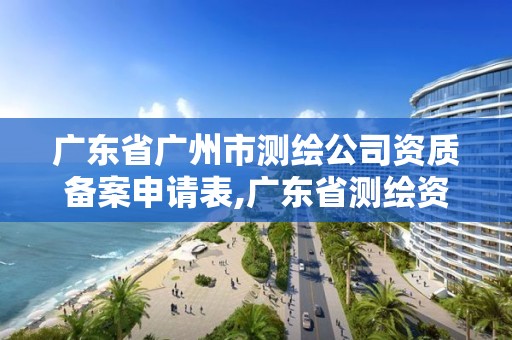 廣東省廣州市測繪公司資質備案申請表,廣東省測繪資質辦理流程。