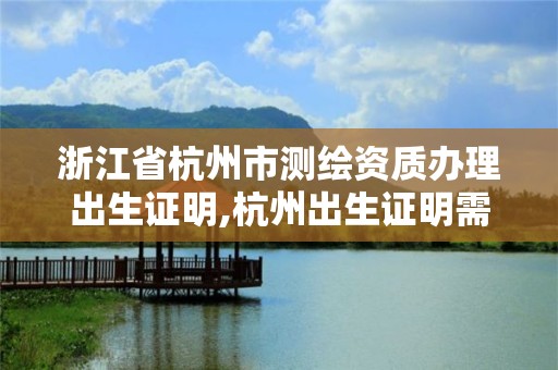 浙江省杭州市測繪資質辦理出生證明,杭州出生證明需要什么材料。