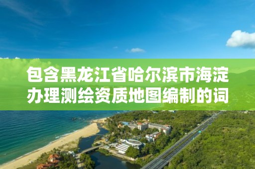 包含黑龍江省哈爾濱市海淀辦理測繪資質(zhì)地圖編制的詞條