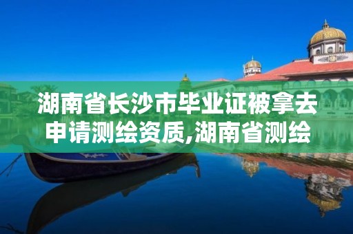 湖南省長沙市畢業證被拿去申請測繪資質,湖南省測繪資質查詢。