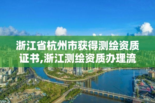 浙江省杭州市獲得測繪資質證書,浙江測繪資質辦理流程。