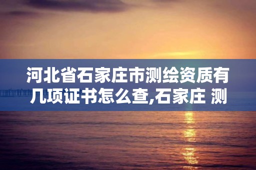 河北省石家莊市測繪資質有幾項證書怎么查,石家莊 測繪。