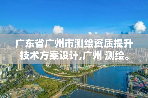 廣東省廣州市測繪資質(zhì)提升技術(shù)方案設(shè)計,廣州 測繪。