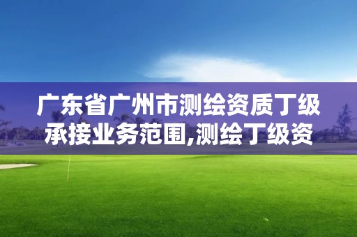 廣東省廣州市測繪資質丁級承接業務范圍,測繪丁級資質條件。