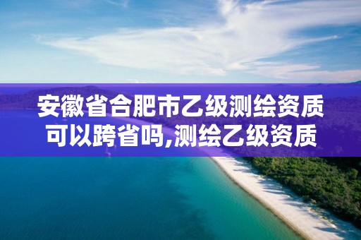 安徽省合肥市乙級(jí)測(cè)繪資質(zhì)可以跨省嗎,測(cè)繪乙級(jí)資質(zhì)能不能做省外的項(xiàng)目。