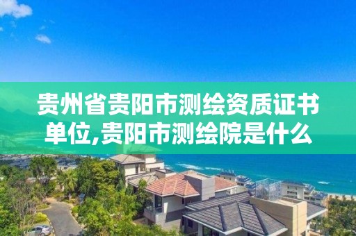 貴州省貴陽市測繪資質證書單位,貴陽市測繪院是什么單位。