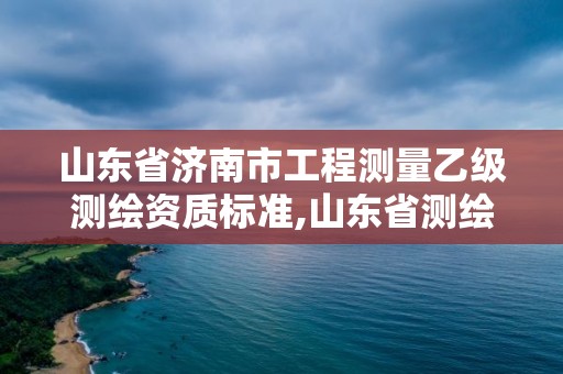 山東省濟南市工程測量乙級測繪資質標準,山東省測繪甲級資質單位。