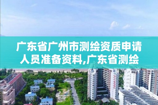 廣東省廣州市測繪資質申請人員準備資料,廣東省測繪資質辦理流程。