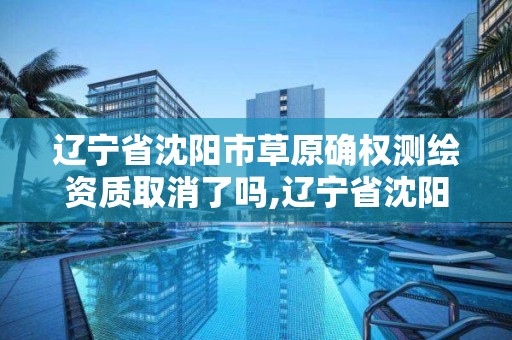 遼寧省沈陽市草原確權測繪資質取消了嗎,遼寧省沈陽市草原確權測繪資質取消了嗎。