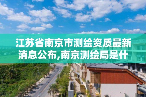 江蘇省南京市測繪資質最新消息公布,南京測繪局是什么樣的單位。