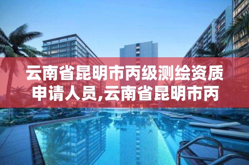 云南省昆明市丙級(jí)測(cè)繪資質(zhì)申請(qǐng)人員,云南省昆明市丙級(jí)測(cè)繪資質(zhì)申請(qǐng)人員有哪些。