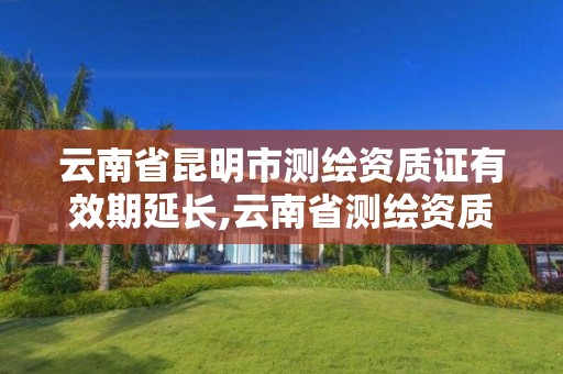 云南省昆明市測繪資質證有效期延長,云南省測繪資質證書延期公告。