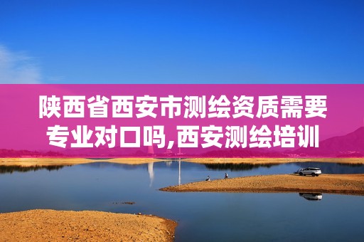 陜西省西安市測繪資質需要專業對口嗎,西安測繪培訓機構。